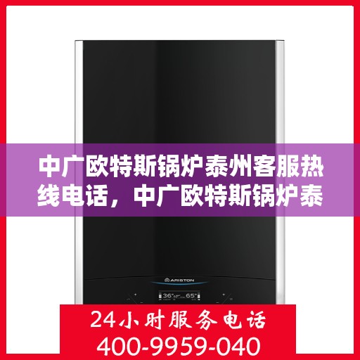 中广欧特斯锅炉泰州客服热线电话，中广欧特斯锅炉泰州客服热线详解，一站式解决方案的专业咨询热线电话
