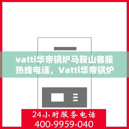 vatti华帝锅炉马鞍山客服热线电话，Vatti华帝锅炉马鞍山客服热线全攻略，一键解决您的锅炉问题，专业热线电话即刻呈现！
