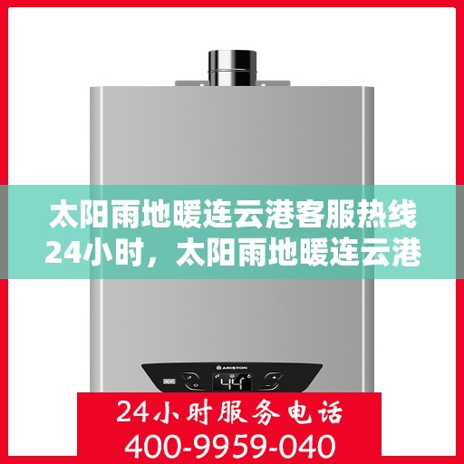 太阳雨地暖连云港客服热线24小时，太阳雨地暖连云港全天候客服热线，温暖服务不打烊