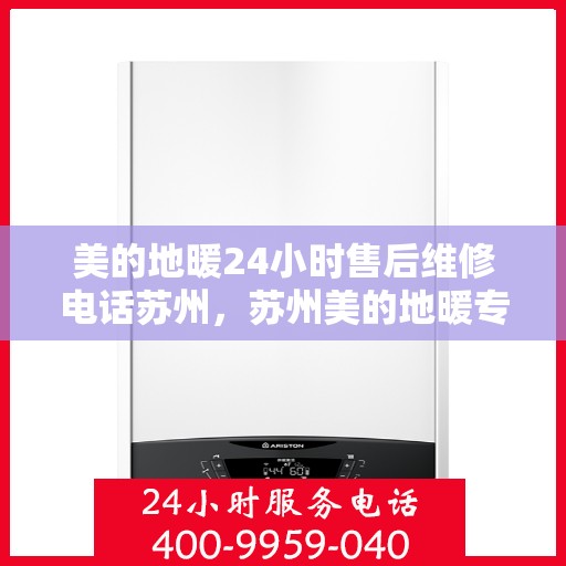 美的地暖24小时售后维修电话苏州，苏州美的地暖专业售后维修团队，全天候服务热线，快速响应您的需求！