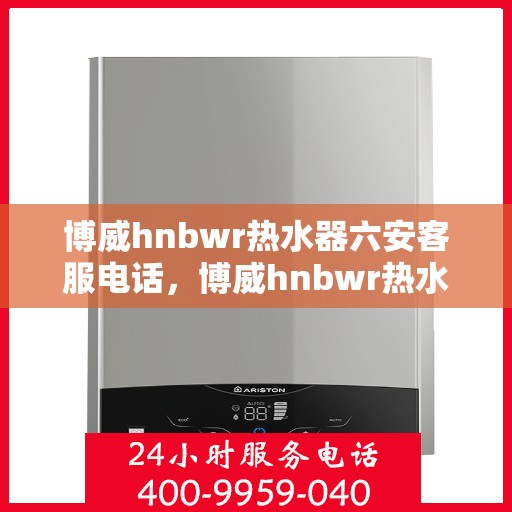 博威hnbwr热水器六安客服电话，博威hnbwr热水器六安客服热线及售后服务指南