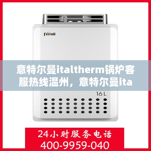 意特尔曼italtherm锅炉客服热线温州，意特尔曼italtherm锅炉温州客服热线专业服务解析