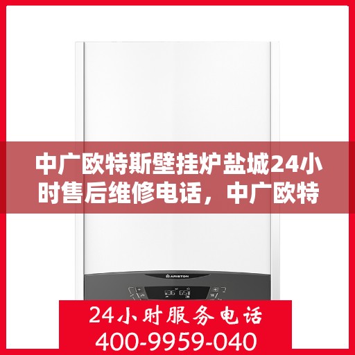 中广欧特斯壁挂炉盐城24小时售后维修电话，中广欧特斯壁挂炉盐城全天候售后维修服务热线