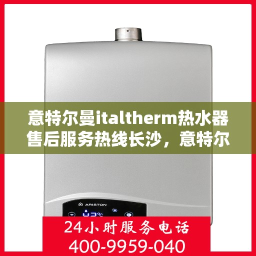 意特尔曼italtherm热水器售后服务热线长沙，意特尔曼italtherm热水器长沙售后服务热线详解