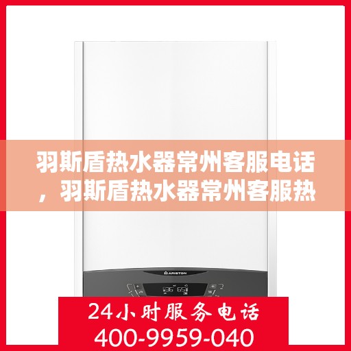 羽斯盾热水器常州客服电话，羽斯盾热水器常州客服热线及咨询电话号码