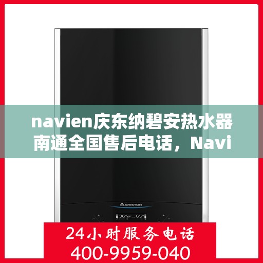 navien庆东纳碧安热水器南通全国售后电话，Navien庆东纳碧安热水器南通售后电话及维修服务指南
