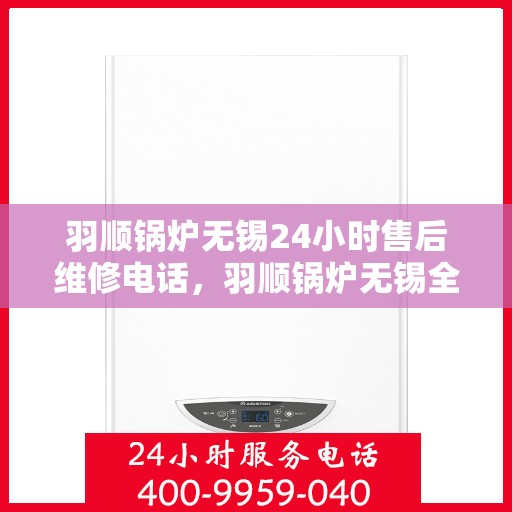 羽顺锅炉无锡24小时售后维修电话，羽顺锅炉无锡全天候售后维修热线