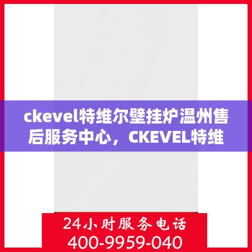 ckevel特维尔壁挂炉温州售后服务中心，CKEVEL特维尔壁挂炉温州售后服务中心，专业维修与优质服务
