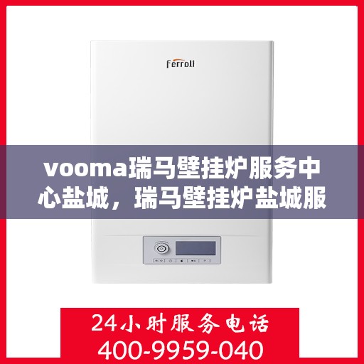 vooma瑞马壁挂炉服务中心盐城，瑞马壁挂炉盐城服务中心，专业维修与保养一站式解决方案