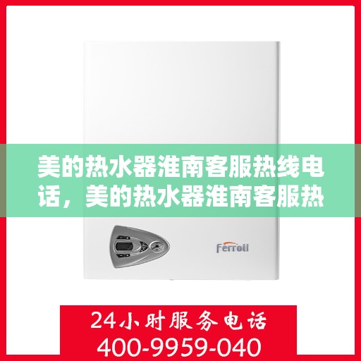 美的热水器淮南客服热线电话，美的热水器淮南客服热线电话——专业售后维修服务支持