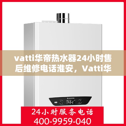 vatti华帝热水器24小时售后维修电话淮安，Vatti华帝热水器淮安售后维修热线全天候服务，专业保障