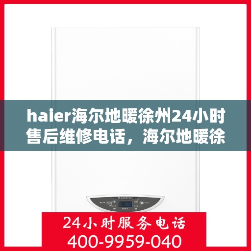 haier海尔地暖徐州24小时售后维修电话，海尔地暖徐州全天候售后维修服务热线