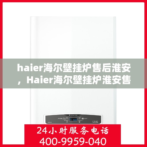 haier海尔壁挂炉售后淮安，Haier海尔壁挂炉淮安售后服务中心，专业维修与贴心服务