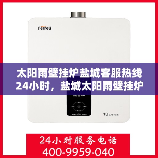 太阳雨壁挂炉盐城客服热线24小时，盐城太阳雨壁挂炉全天候客服热线，贴心服务不打烊