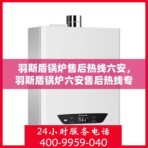 羽斯盾锅炉售后热线六安，羽斯盾锅炉六安售后热线专业服务