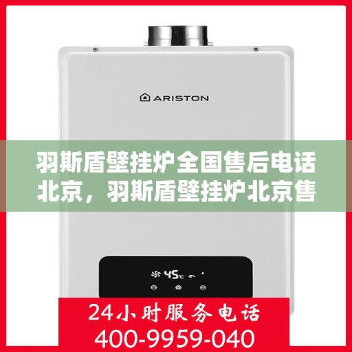 羽斯盾壁挂炉全国售后电话北京，羽斯盾壁挂炉北京售后电话及全国售后服务体系介绍