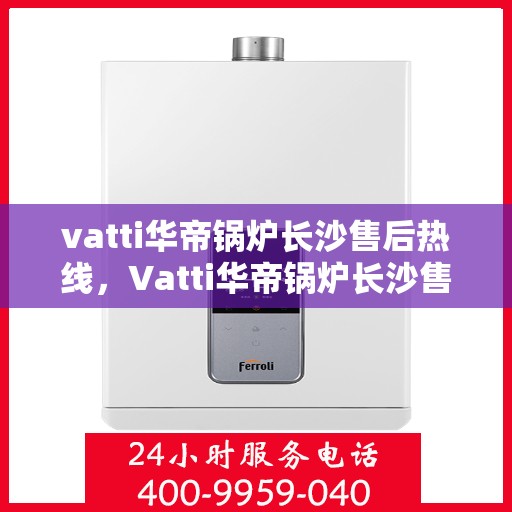 vatti华帝锅炉长沙售后热线，Vatti华帝锅炉长沙售后服务热线，专业解决您的锅炉问题