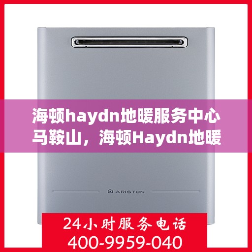 海顿haydn地暖服务中心马鞍山，海顿Haydn地暖马鞍山服务中心专业维修与安装