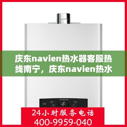 庆东navien热水器客服热线南宁，庆东navien热水器南宁客服热线全面服务，专业解答您的每一个疑问