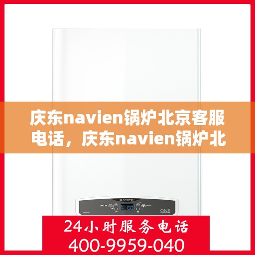 庆东navien锅炉北京客服电话，庆东navien锅炉北京客服热线——专业解答，贴心服务