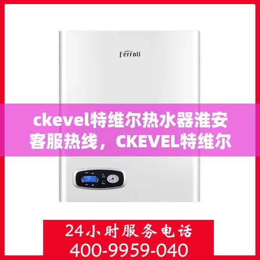 ckevel特维尔热水器淮安客服热线，CKEVEL特维尔热水器淮安客服热线，专业解答，贴心服务