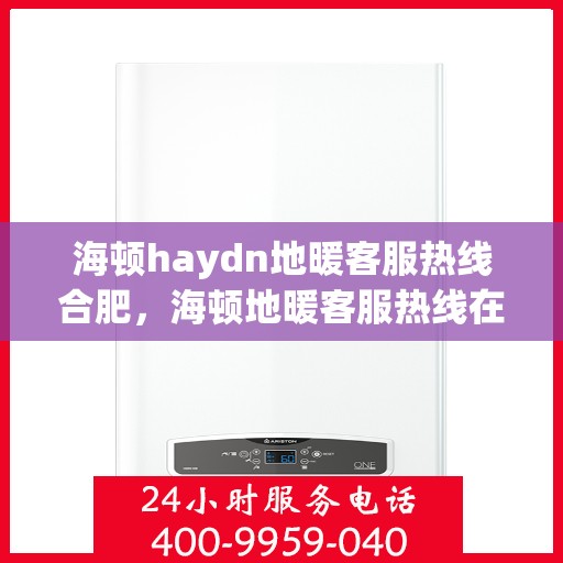 海顿haydn地暖客服热线合肥，海顿地暖客服热线在合肥，专业解答，温暖您的生活