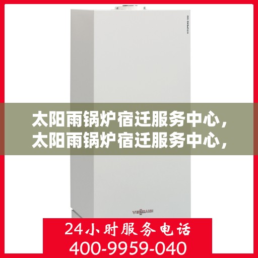 太阳雨锅炉宿迁服务中心，太阳雨锅炉宿迁服务中心，专业维修与高效服务的完美结合