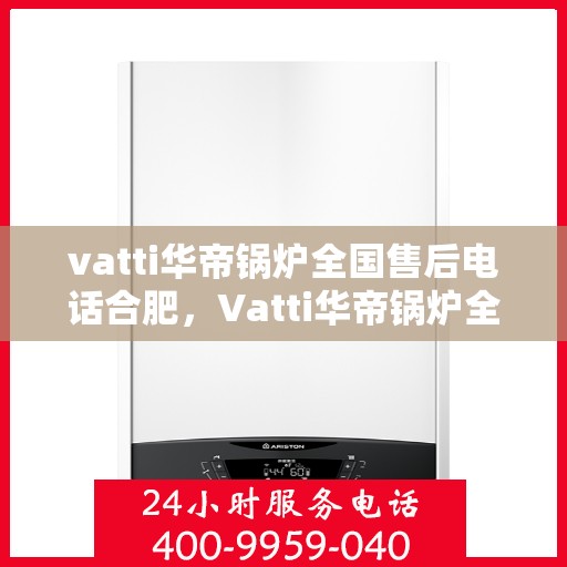 vatti华帝锅炉全国售后电话合肥，Vatti华帝锅炉全国售后电话及合肥服务网点详解