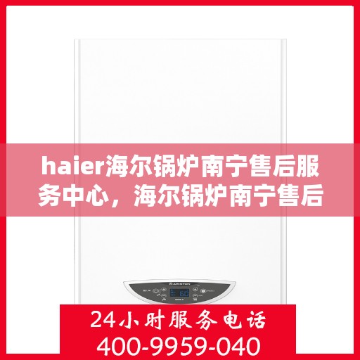 haier海尔锅炉南宁售后服务中心，海尔锅炉南宁售后服务中心，专业维修与优质服务并行