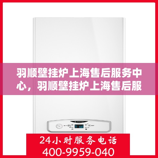 羽顺壁挂炉上海售后服务中心，羽顺壁挂炉上海售后服务中心，专业维修，贴心服务