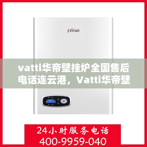 vatti华帝壁挂炉全国售后电话连云港，Vatti华帝壁挂炉连云港售后热线及维修服务指南
