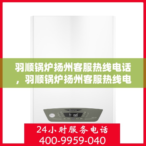 羽顺锅炉扬州客服热线电话，羽顺锅炉扬州客服热线电话号码全解析，一站式服务，专业为您解答！