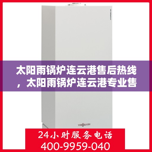 太阳雨锅炉连云港售后热线，太阳雨锅炉连云港专业售后热线，一站式服务，解决您的锅炉问题