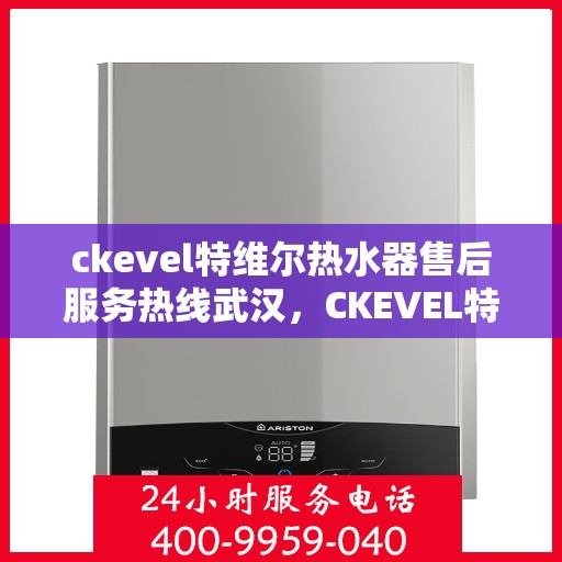 ckevel特维尔热水器售后服务热线武汉，CKEVEL特维尔热水器武汉售后服务热线详解