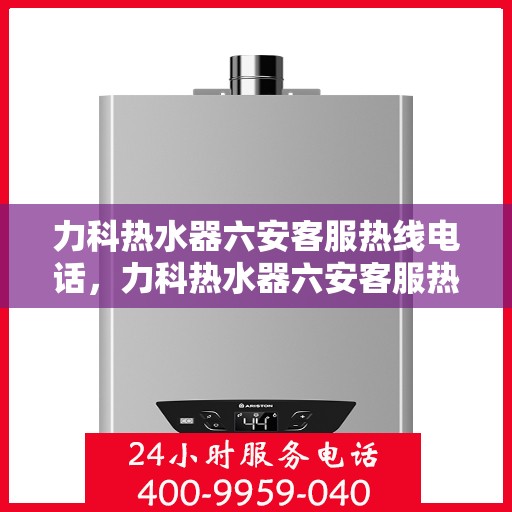 力科热水器六安客服热线电话，力科热水器六安客服热线电话详解，专业服务的温暖连线