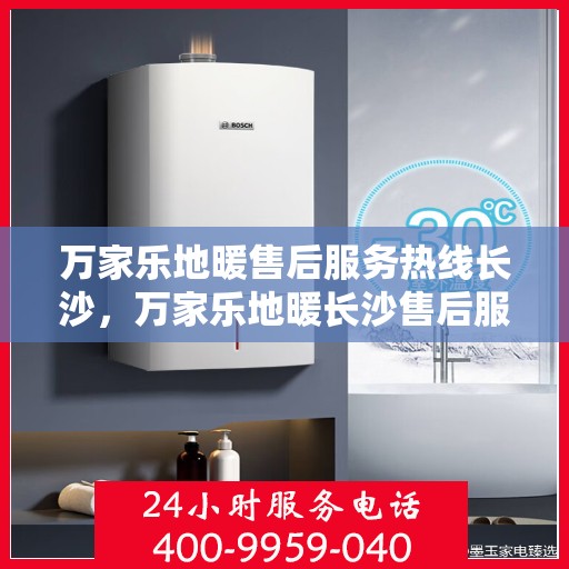 万家乐地暖售后服务热线长沙，万家乐地暖长沙售后服务热线，专业贴心为您解决地暖问题