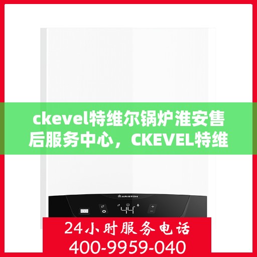 ckevel特维尔锅炉淮安售后服务中心，CKEVEL特维尔锅炉淮安售后服务中心，专业维修与优质服务同步启动