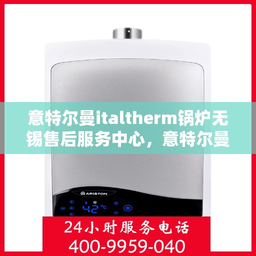 意特尔曼italtherm锅炉无锡售后服务中心，意特尔曼italtherm锅炉无锡售后服务中心，专业维修与优质服务