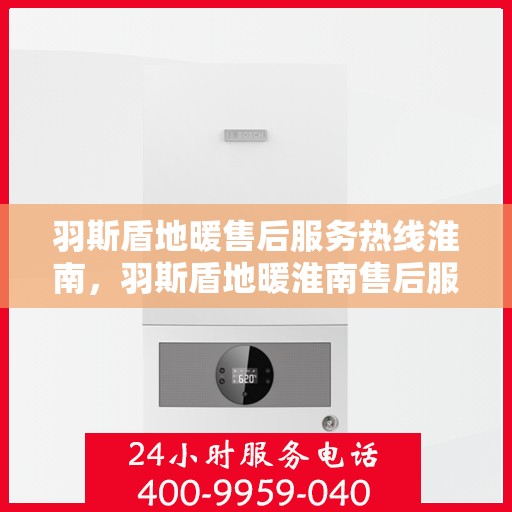 羽斯盾地暖售后服务热线淮南，羽斯盾地暖淮南售后服务热线及支持团队