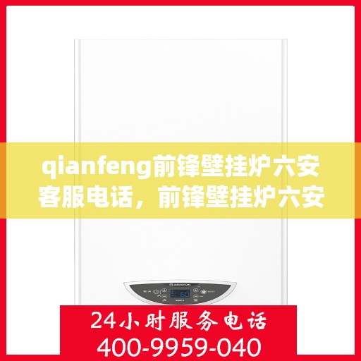 qianfeng前锋壁挂炉六安客服电话，前锋壁挂炉六安客服热线——专业解答，温暖您的生活