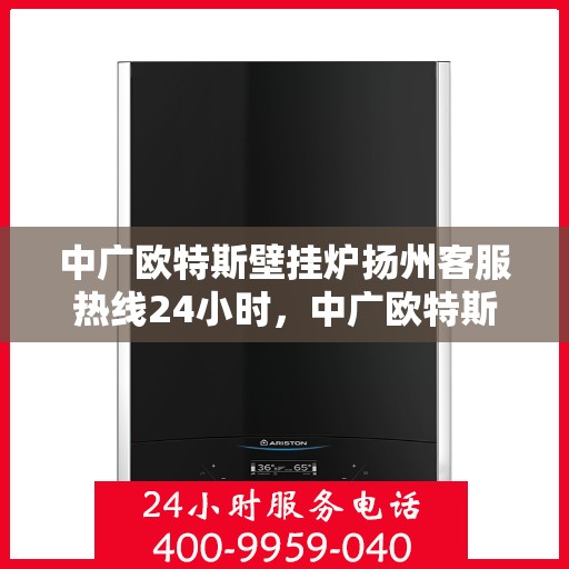 中广欧特斯壁挂炉扬州客服热线24小时，中广欧特斯壁挂炉扬州客服全天候热线，贴心服务随时在线