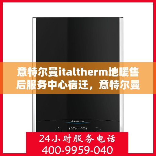 意特尔曼italtherm地暖售后服务中心宿迁，意特尔曼italtherm地暖宿迁售后服务中心，专业维修，温暖无忧