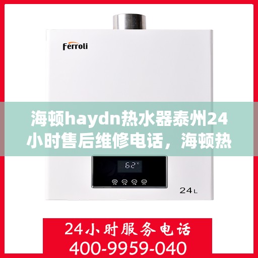海顿haydn热水器泰州24小时售后维修电话，海顿热水器泰州全天候售后维修服务热线
