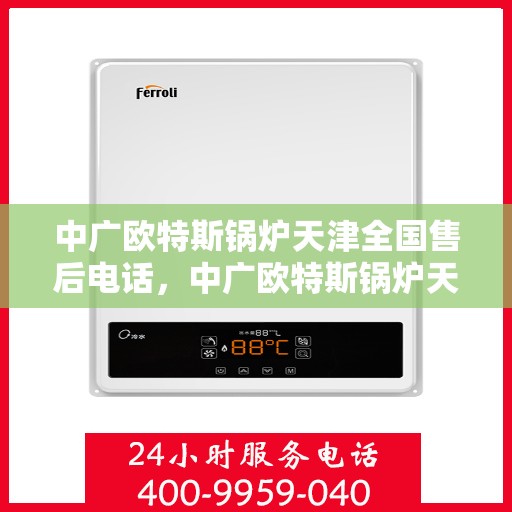 中广欧特斯锅炉天津全国售后电话，中广欧特斯锅炉天津售后全国服务热线电话公布