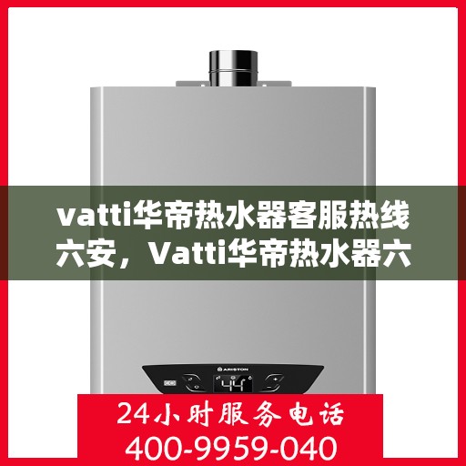 vatti华帝热水器客服热线六安，Vatti华帝热水器六安客服热线详解