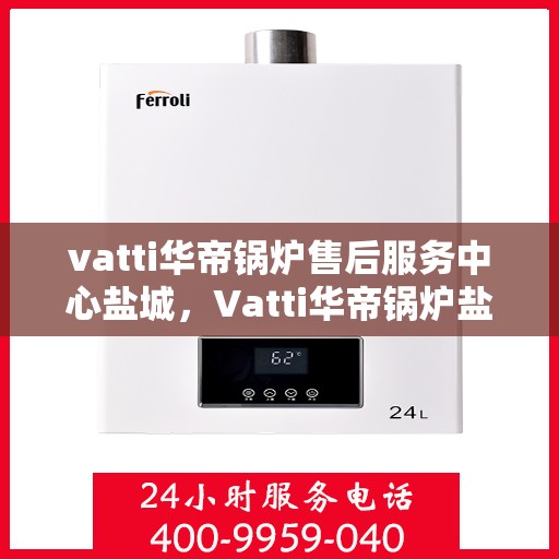 vatti华帝锅炉售后服务中心盐城，Vatti华帝锅炉盐城售后服务中心，专业维修，贴心服务