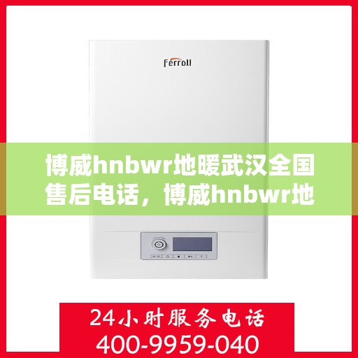 博威hnbwr地暖武汉全国售后电话，博威hnbwr地暖武汉售后全国服务热线及电话查询