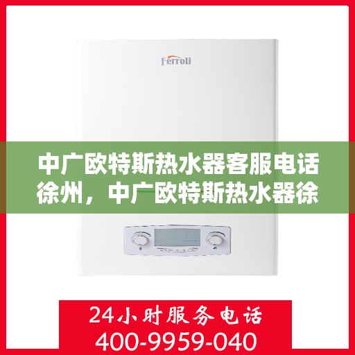 中广欧特斯热水器客服电话徐州，中广欧特斯热水器徐州客服热线全面解析