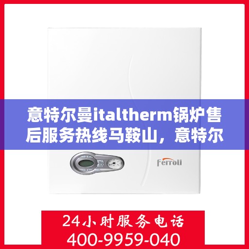 意特尔曼italtherm锅炉售后服务热线马鞍山，意特尔曼italtherm锅炉马鞍山售后服务热线及专业维修支持
