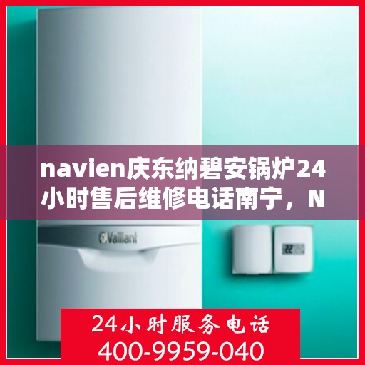 navien庆东纳碧安锅炉24小时售后维修电话南宁，Navien庆东纳碧安锅炉南宁24小时专业售后维修服务电话